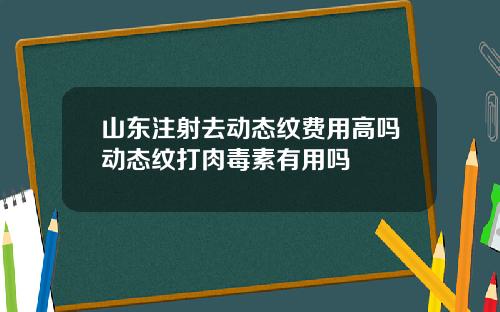 山东注射去动态纹费用高吗动态纹打肉毒素有用吗