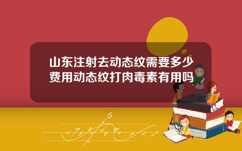 山东注射去动态纹需要多少费用动态纹打肉毒素有用吗