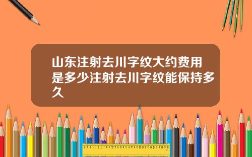 山东注射去川字纹大约费用是多少注射去川字纹能保持多久