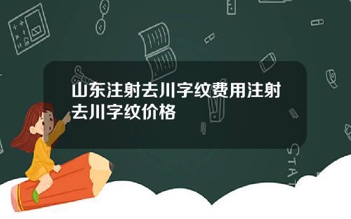 山东注射去川字纹费用注射去川字纹价格