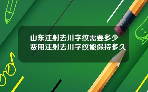 山东注射去川字纹需要多少费用注射去川字纹能保持多久