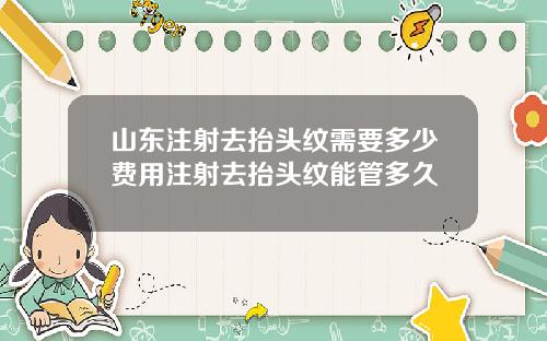 山东注射去抬头纹需要多少费用注射去抬头纹能管多久
