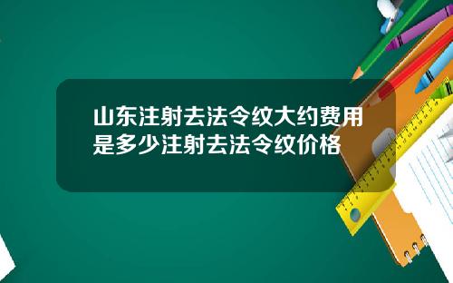 山东注射去法令纹大约费用是多少注射去法令纹价格