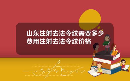 山东注射去法令纹需要多少费用注射去法令纹价格