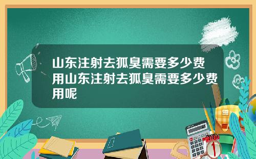 山东注射去狐臭需要多少费用山东注射去狐臭需要多少费用呢