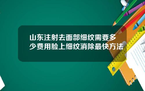 山东注射去面部细纹需要多少费用脸上细纹消除最快方法