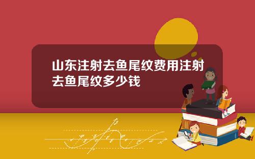 山东注射去鱼尾纹费用注射去鱼尾纹多少钱