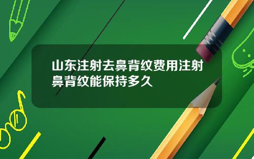 山东注射去鼻背纹费用注射鼻背纹能保持多久