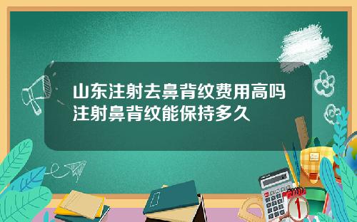 山东注射去鼻背纹费用高吗注射鼻背纹能保持多久