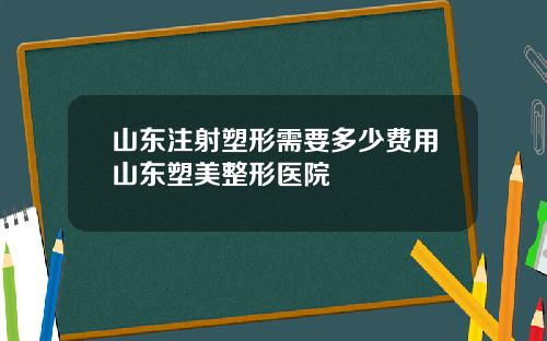 山东注射塑形需要多少费用山东塑美整形医院