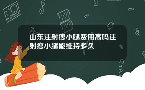 山东注射瘦小腿费用高吗注射瘦小腿能维持多久