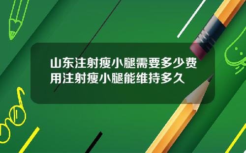 山东注射瘦小腿需要多少费用注射瘦小腿能维持多久