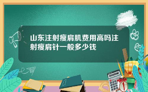 山东注射瘦肩肌费用高吗注射瘦肩针一般多少钱