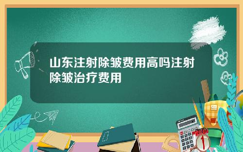 山东注射除皱费用高吗注射除皱治疗费用