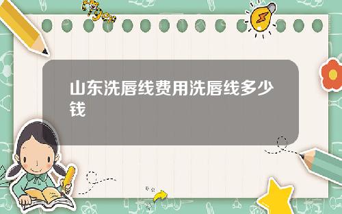 山东洗唇线费用洗唇线多少钱