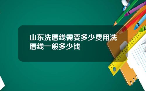 山东洗唇线需要多少费用洗唇线一般多少钱