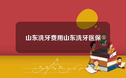 山东洗牙费用山东洗牙医保