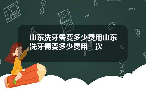 山东洗牙需要多少费用山东洗牙需要多少费用一次