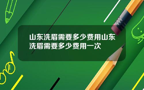 山东洗眉需要多少费用山东洗眉需要多少费用一次