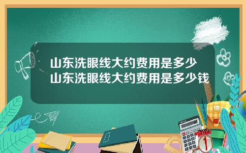 山东洗眼线大约费用是多少山东洗眼线大约费用是多少钱