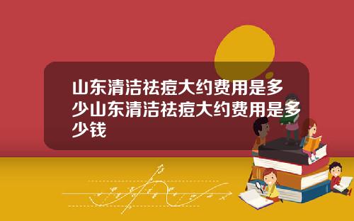 山东清洁祛痘大约费用是多少山东清洁祛痘大约费用是多少钱