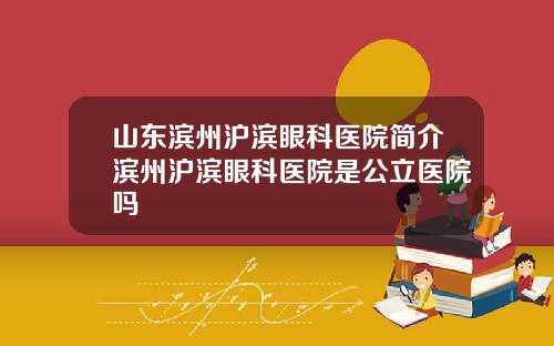 山东滨州沪滨眼科医院简介滨州沪滨眼科医院是公立医院吗