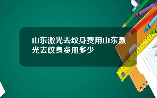 山东激光去纹身费用山东激光去纹身费用多少