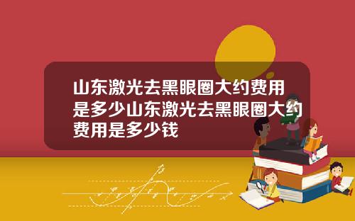 山东激光去黑眼圈大约费用是多少山东激光去黑眼圈大约费用是多少钱