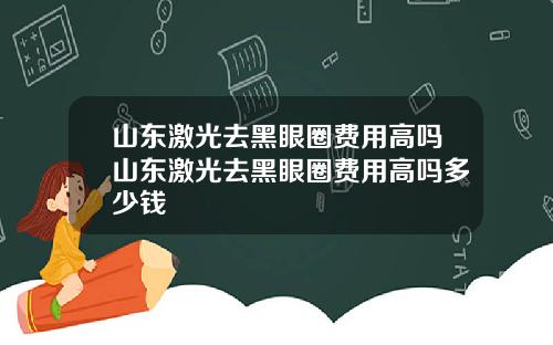 山东激光去黑眼圈费用高吗山东激光去黑眼圈费用高吗多少钱