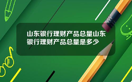 山东银行理财产品总量山东银行理财产品总量是多少