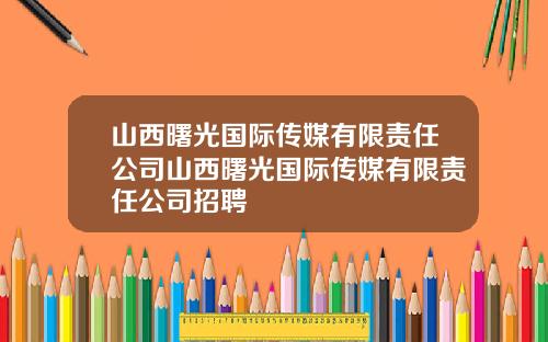 山西曙光国际传媒有限责任公司山西曙光国际传媒有限责任公司招聘
