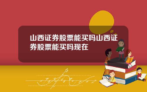山西证券股票能买吗山西证券股票能买吗现在