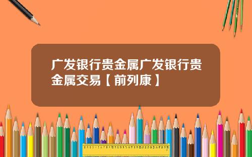 广发银行贵金属广发银行贵金属交易【前列康】