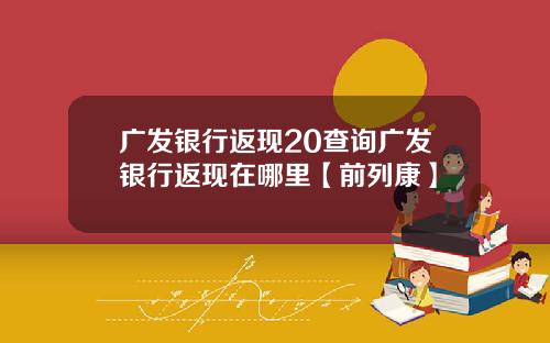 广发银行返现20查询广发银行返现在哪里【前列康】