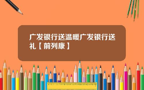 广发银行送温暖广发银行送礼【前列康】