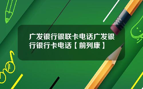 广发银行银联卡电话广发银行银行卡电话【前列康】