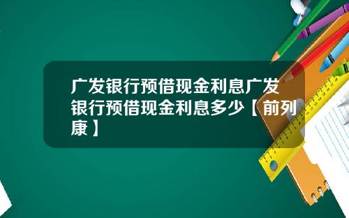 广发银行预借现金利息广发银行预借现金利息多少【前列康】