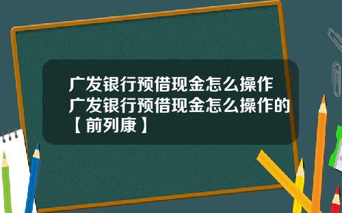 广发银行预借现金怎么操作广发银行预借现金怎么操作的【前列康】
