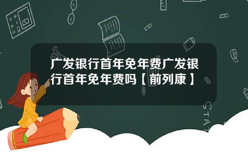广发银行首年免年费广发银行首年免年费吗【前列康】