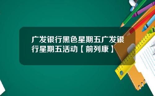广发银行黑色星期五广发银行星期五活动【前列康】