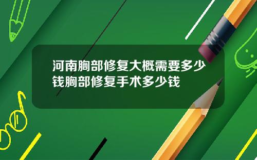 河南胸部修复大概需要多少钱胸部修复手术多少钱