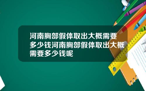 河南胸部假体取出大概需要多少钱河南胸部假体取出大概需要多少钱呢