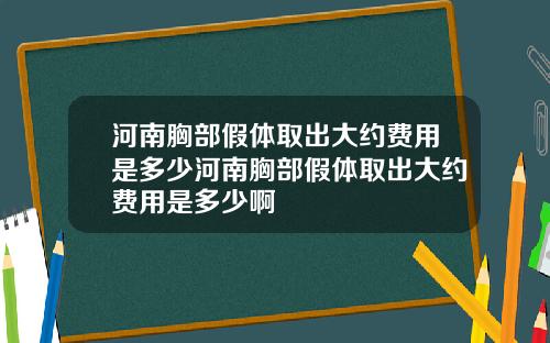 河南胸部假体取出大约费用是多少河南胸部假体取出大约费用是多少啊