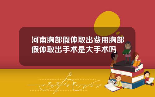 河南胸部假体取出费用胸部假体取出手术是大手术吗