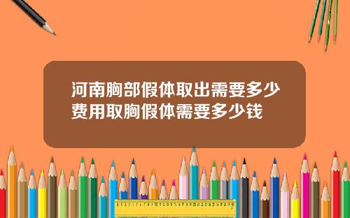 河南胸部假体取出需要多少费用取胸假体需要多少钱