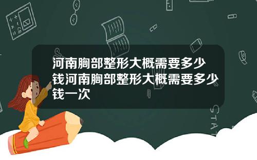 河南胸部整形大概需要多少钱河南胸部整形大概需要多少钱一次