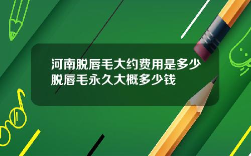 河南脱唇毛大约费用是多少脱唇毛永久大概多少钱