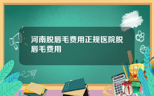 河南脱唇毛费用正规医院脱唇毛费用
