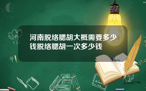 河南脱络腮胡大概需要多少钱脱络腮胡一次多少钱