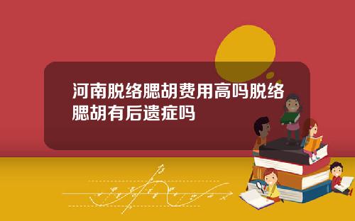 河南脱络腮胡费用高吗脱络腮胡有后遗症吗